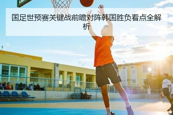 国足世预赛关键战前瞻对阵韩国胜负看点全解析