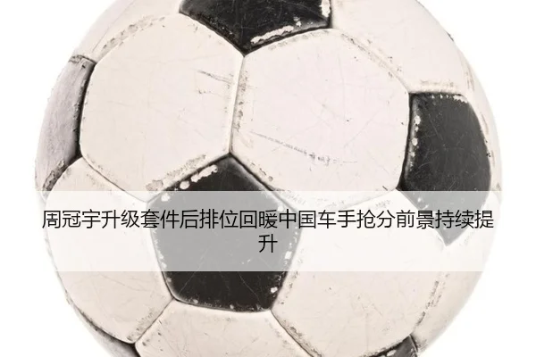 周冠宇升级套件后排位回暖中国车手抢分前景持续提升