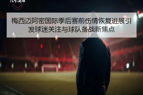 梅西迈阿密国际季后赛前伤情恢复进展引发球迷关注与球队备战新焦点