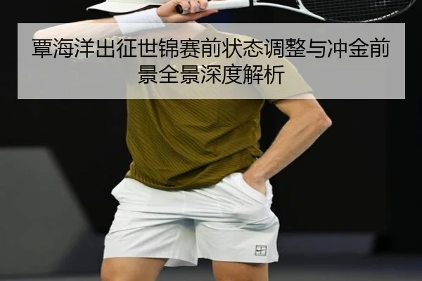 覃海洋出征世锦赛前状态调整与冲金前景全景深度解析