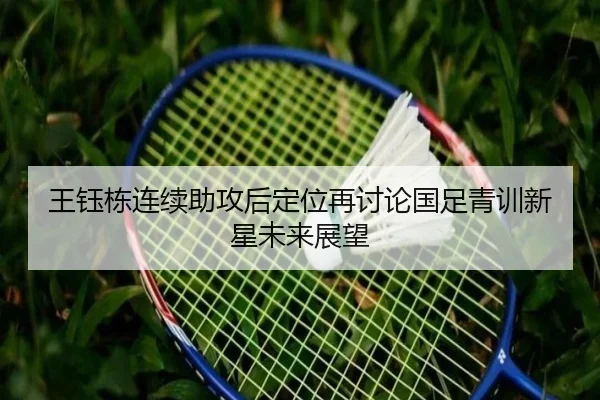 王钰栋连续助攻后定位再讨论国足青训新星未来展望