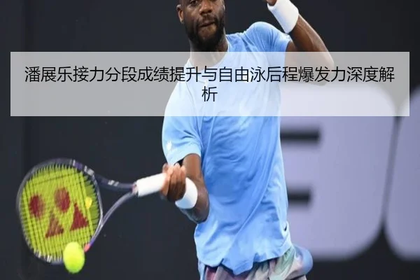 潘展乐接力分段成绩提升与自由泳后程爆发力深度解析