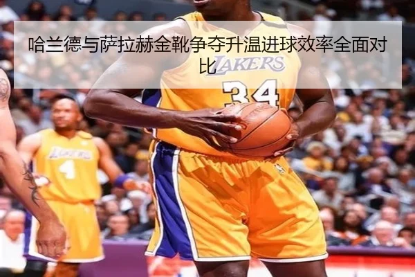 哈兰德与萨拉赫金靴争夺升温进球效率全面对比